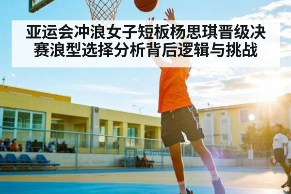 亚运会冲浪女子短板杨思琪晋级决赛浪型选择分析背后逻辑与挑战