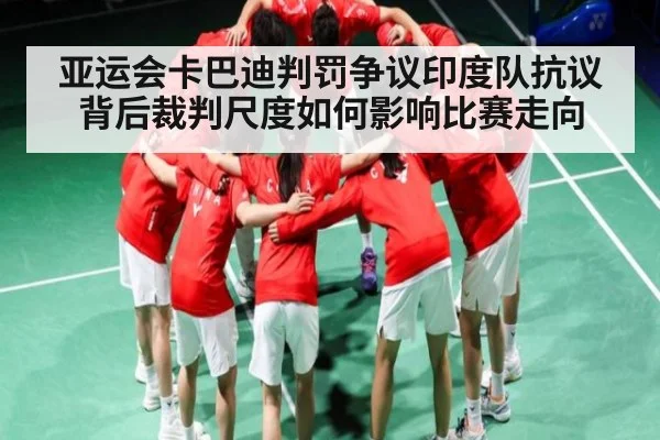 亚运会卡巴迪判罚争议印度队抗议背后裁判尺度如何影响比赛走向