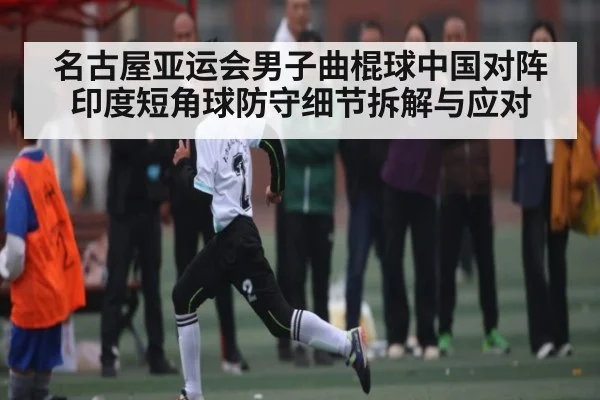 名古屋亚运会男子曲棍球中国对阵印度短角球防守细节拆解与应对