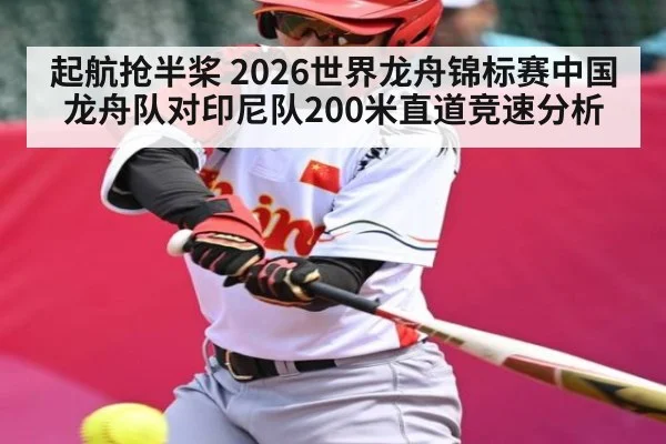 起航抢半桨 2026世界龙舟锦标赛中国龙舟队对印尼队200米直道竞速分析
